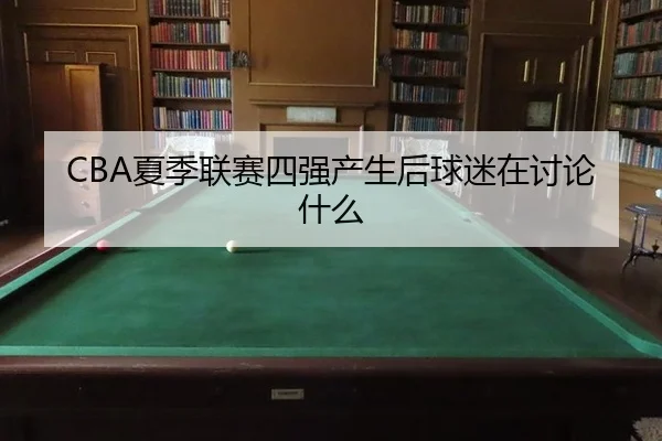 CBA夏季联赛四强产生后球迷在讨论什么